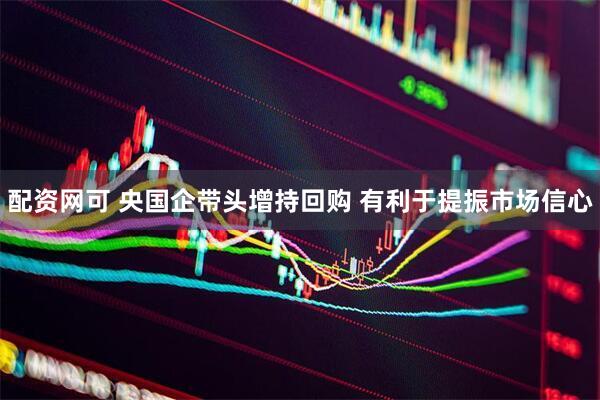 配资网可 央国企带头增持回购 有利于提振市场信心