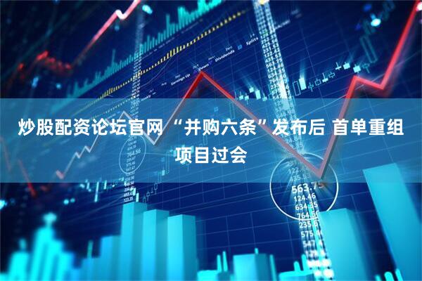 炒股配资论坛官网 “并购六条”发布后 首单重组项目过会
