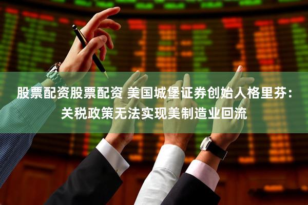 股票配资股票配资 美国城堡证券创始人格里芬：关税政策无法实现美制造业回流