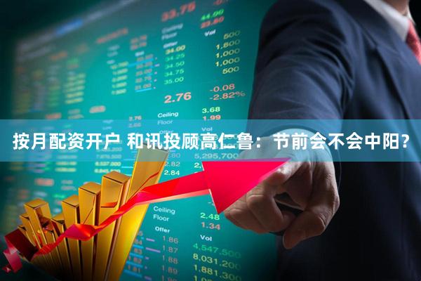 按月配资开户 和讯投顾高仁鲁：节前会不会中阳？
