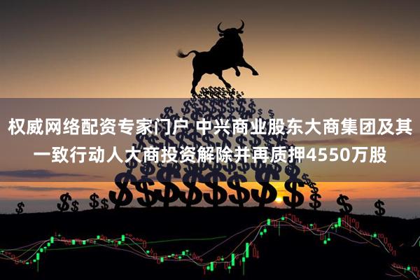 权威网络配资专家门户 中兴商业股东大商集团及其一致行动人大商投资解除并再质押4550万股