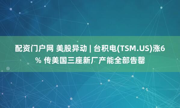 配资门户网 美股异动 | 台积电(TSM.US)涨6% 传美国三座新厂产能全部告罄