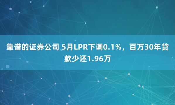 靠谱的证券公司 5月LPR下调0.1%，百万30年贷款少还1.96万