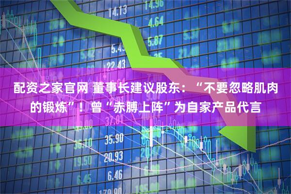 配资之家官网 董事长建议股东：“不要忽略肌肉的锻炼”！曾“赤膊上阵”为自家产品代言