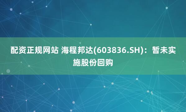 配资正规网站 海程邦达(603836.SH)：暂未实施股份回购