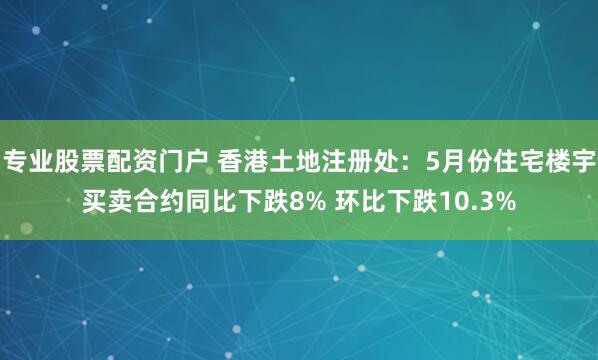 专业股票配资门户 香港土地注册处：5月份住宅楼宇买卖合约同比下跌8% 环比下跌10.3%