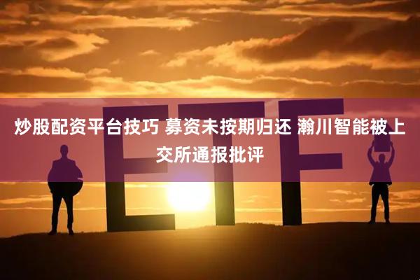 炒股配资平台技巧 募资未按期归还 瀚川智能被上交所通报批评
