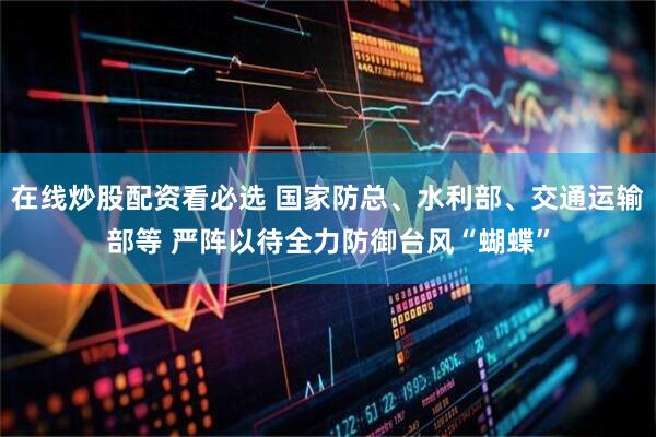 在线炒股配资看必选 国家防总、水利部、交通运输部等 严阵以待全力防御台风“蝴蝶”