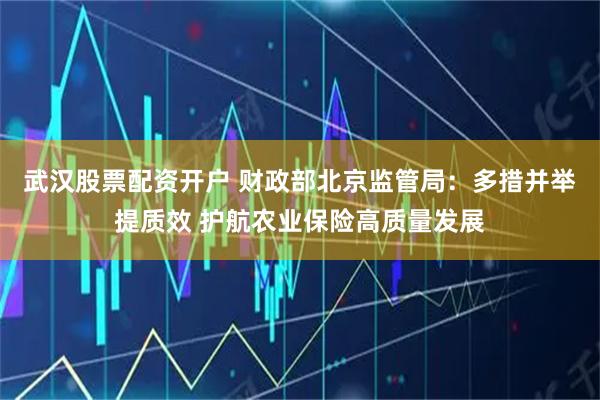 武汉股票配资开户 财政部北京监管局：多措并举提质效 护航农业保险高质量发展