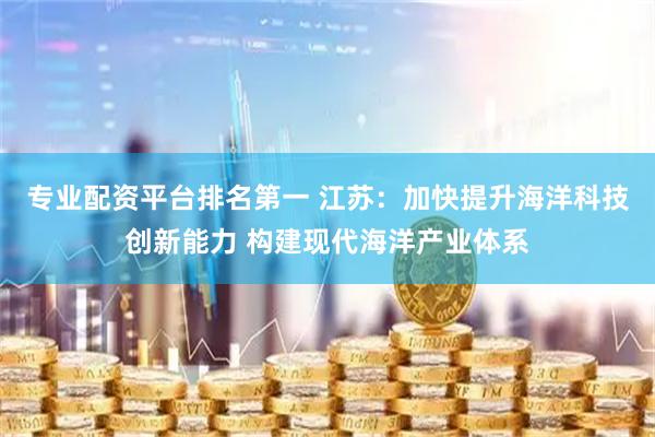 专业配资平台排名第一 江苏：加快提升海洋科技创新能力 构建现代海洋产业体系