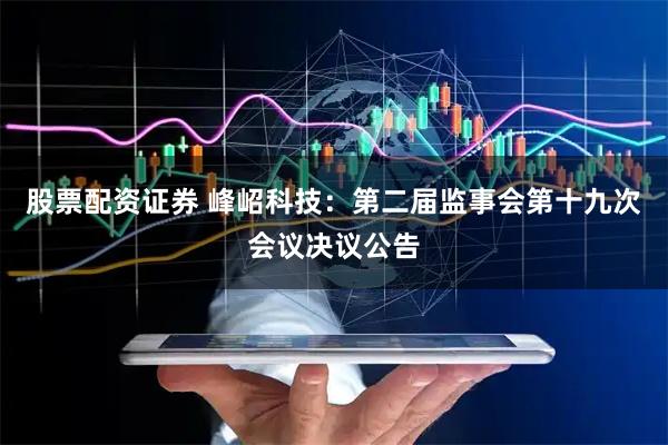 股票配资证券 峰岹科技：第二届监事会第十九次会议决议公告