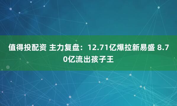 值得投配资 主力复盘：12.71亿爆拉新易盛 8.70亿流出孩子王