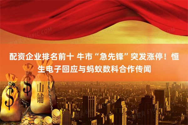 配资企业排名前十 牛市“急先锋”突发涨停！恒生电子回应与蚂蚁数科合作传闻