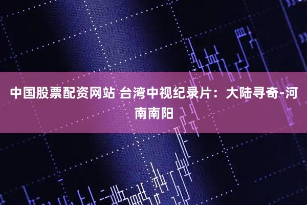 中国股票配资网站 台湾中视纪录片：大陆寻奇-河南南阳
