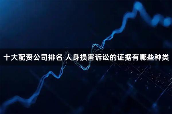十大配资公司排名 人身损害诉讼的证据有哪些种类
