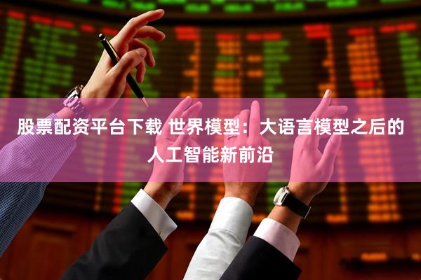 股票配资平台下载 世界模型：大语言模型之后的人工智能新前沿