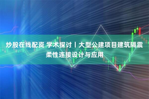炒股在线配资 学术探讨丨大型公建项目建筑隔震柔性连接设计与应用
