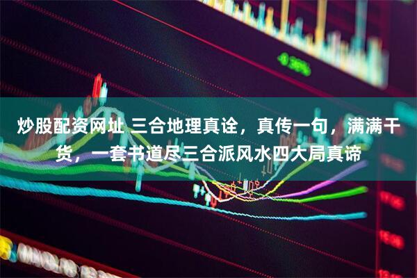 炒股配资网址 三合地理真诠，真传一句，满满干货，一套书道尽三合派风水四大局真谛