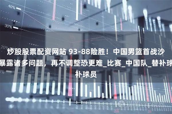 炒股股票配资网站 93-88险胜！中国男篮首战沙特暴露诸多问题，再不调整恐更难_比赛_中国队_替补球员