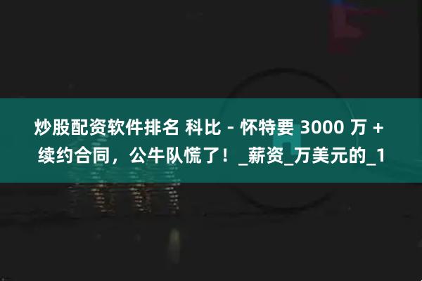 炒股配资软件排名 科比 - 怀特要 3000 万 + 续约合同，公牛队慌了！_薪资_万美元的_1