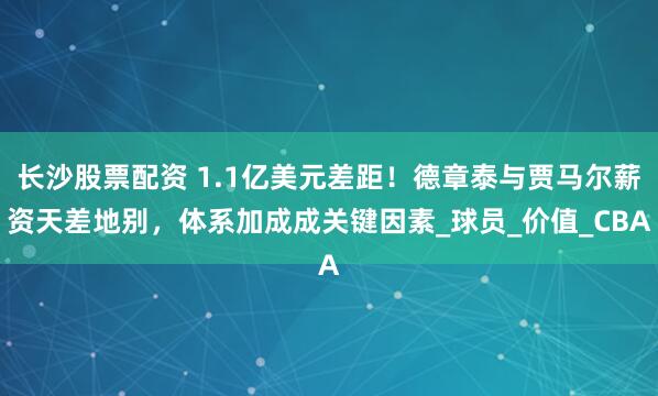 长沙股票配资 1.1亿美元差距！德章泰与贾马尔薪资天差地别，体系加成成关键因素_球员_价值_CBA