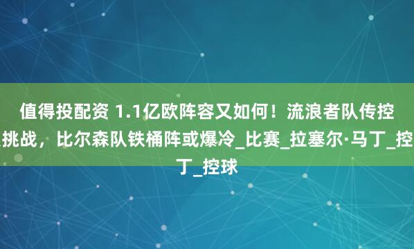 值得投配资 1.1亿欧阵容又如何！流浪者队传控遇挑战，比尔森队铁桶阵或爆冷_比赛_拉塞尔·马丁_控球