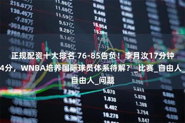 正规配资十大排名 76-85告负！李月汝17分钟仅得4分，WNBA培养国际球员体系待解？_比赛_自由人_问题