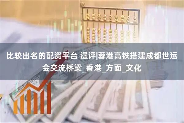 比较出名的配资平台 漫评|蓉港高铁搭建成都世运会交流桥梁_香港_方面_文化