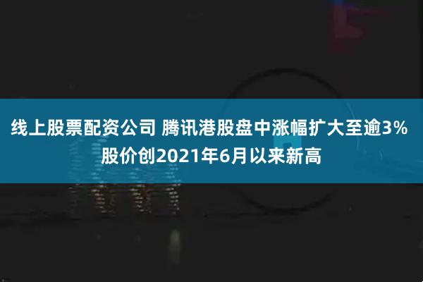 线上股票配资公司 腾讯港股盘中涨幅扩大至逾3% 股价创2021年6月以来新高