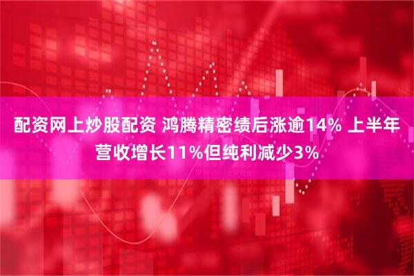 配资网上炒股配资 鸿腾精密绩后涨逾14% 上半年营收增长11%但纯利减少3%