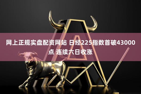 网上正规实盘配资网站 日经225指数首破43000点 连续六日收涨