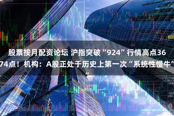 股票按月配资论坛 沪指突破“924”行情高点3674点！机构：A股正处于历史上第一次“系统性慢牛”