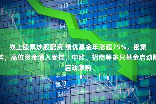 线上股票炒股配资 绩优基金年涨超75%，密集限购，高位资金涌入受控，中欧、招商等多只基金启动限购