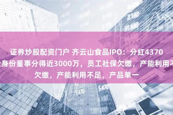 证券炒股配资门户 齐云山食品IPO：分红4370万，6位原国企身份董事分得近3000万，员工社保欠缴，产能利用不足，产品单一
