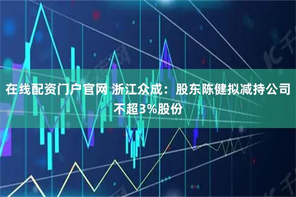 在线配资门户官网 浙江众成：股东陈健拟减持公司不超3%股份