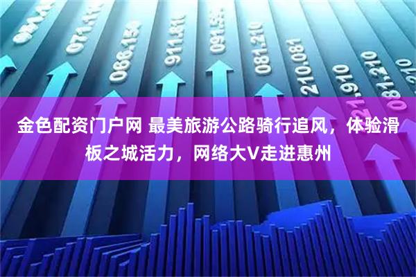 金色配资门户网 最美旅游公路骑行追风，体验滑板之城活力，网络大V走进惠州