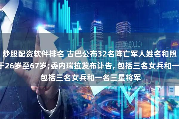 炒股配资软件排名 古巴公布32名阵亡军人姓名和照片, 年龄介于26岁至67岁;委内瑞拉发布讣告, 包括三名女兵和一名三星将军