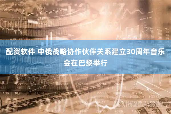 配资软件 中俄战略协作伙伴关系建立30周年音乐会在巴黎举行