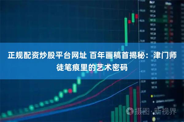 正规配资炒股平台网址 百年画稿首揭秘：津门师徒笔痕里的艺术密码