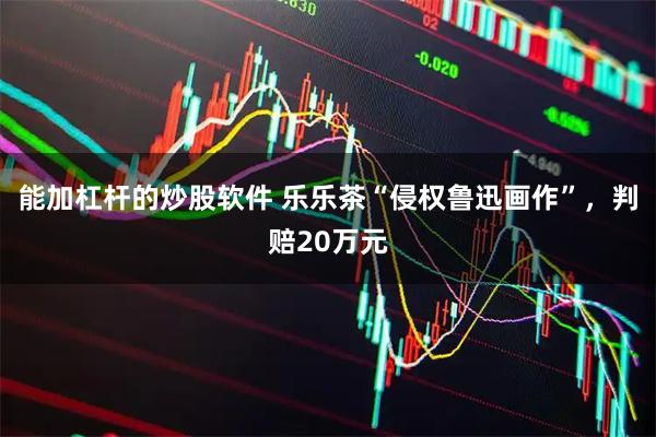 能加杠杆的炒股软件 乐乐茶“侵权鲁迅画作”，判赔20万元
